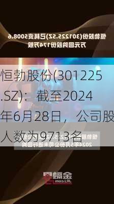 恒勃股份(301225.SZ)：截至2024年6月28日，公司股东人数为9713名