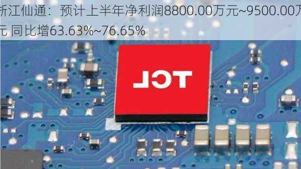 浙江仙通：预计上半年净利润8800.00万元~9500.00万元 同比增63.63%~76.65%