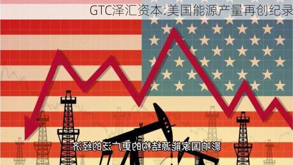 GTC泽汇资本:美国能源产量再创纪录