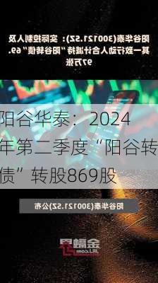 阳谷华泰：2024年第二季度“阳谷转债”转股869股