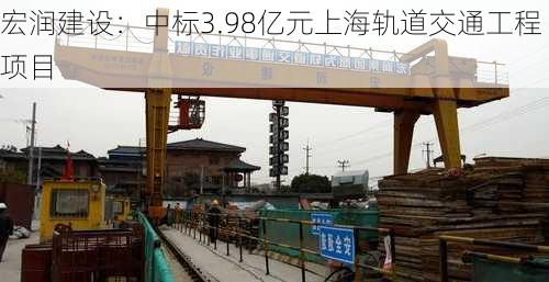 宏润建设：中标3.98亿元上海轨道交通工程项目