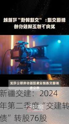 新疆交建：2024年第二季度“交建转债”转股76股