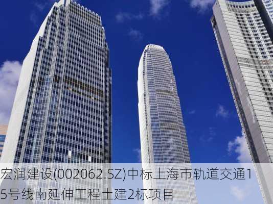 宏润建设(002062.SZ)中标上海市轨道交通15号线南延伸工程土建2标项目