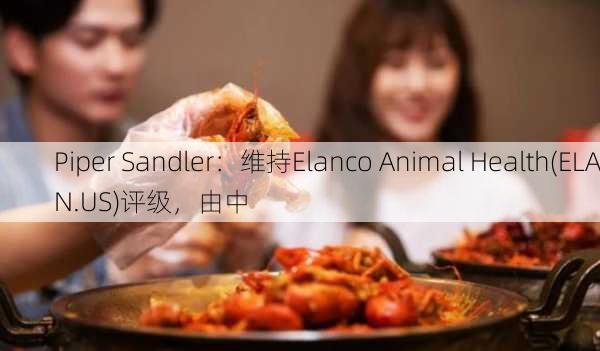 Piper Sandler：维持Elanco Animal Health(ELAN.US)评级，由中