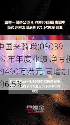 中国来骑哦(08039)公布年度业绩 净亏损约490万港元 同增加约6.5%