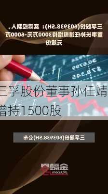 三孚股份董事孙任靖增持1500股