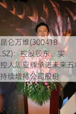 昆仑万维(300418.SZ)：控股股东、实控人周亚辉承诺未来五年持续增持公司股份