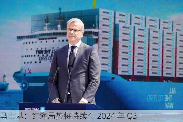 马士基：红海局势将持续至 2024 年 Q3