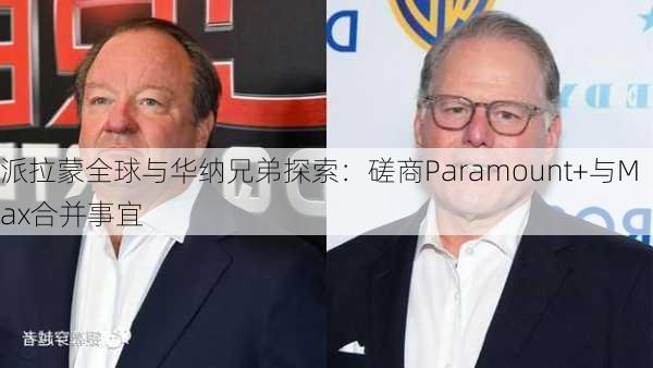 派拉蒙全球与华纳兄弟探索：磋商Paramount+与Max合并事宜