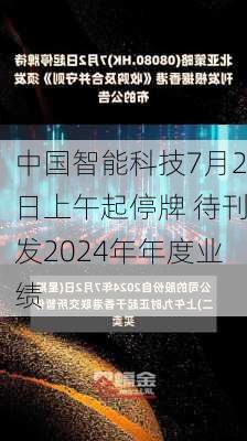 中国智能科技7月2日上午起停牌 待刊发2024年年度业绩