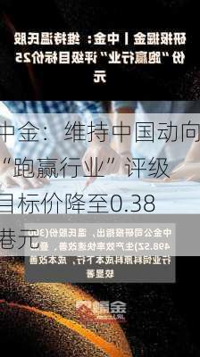 中金：维持中国动向“跑赢行业”评级 目标价降至0.38港元