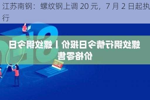 江苏南钢：螺纹钢上调 20 元，7 月 2 日起执行