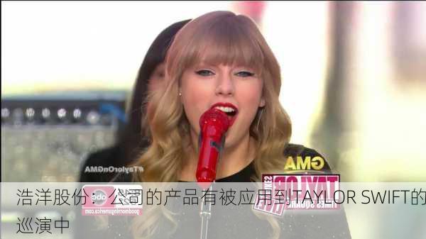 浩洋股份：公司的产品有被应用到TAYLOR SWIFT的巡演中