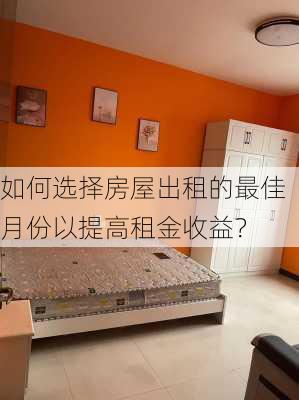 如何选择房屋出租的最佳月份以提高租金收益？