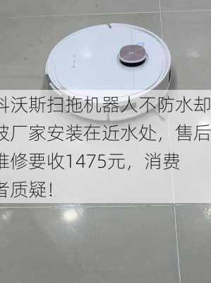 科沃斯扫拖机器人不防水却被厂家安装在近水处，售后维修要收1475元，消费者质疑！