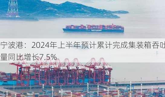 宁波港：2024年上半年预计累计完成集装箱吞吐量同比增长7.5%