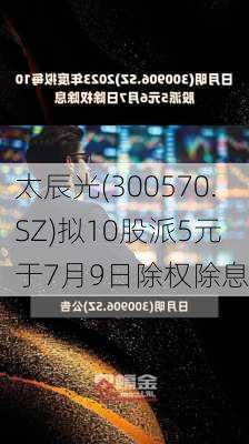 太辰光(300570.SZ)拟10股派5元 于7月9日除权除息