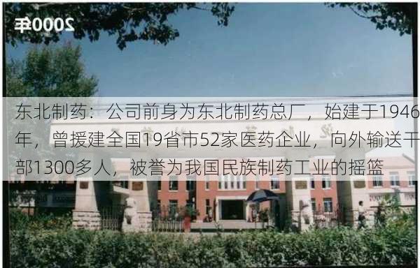 东北制药：公司前身为东北制药总厂，始建于1946年，曾援建全国19省市52家医药企业，向外输送干部1300多人，被誉为我国民族制药工业的摇篮