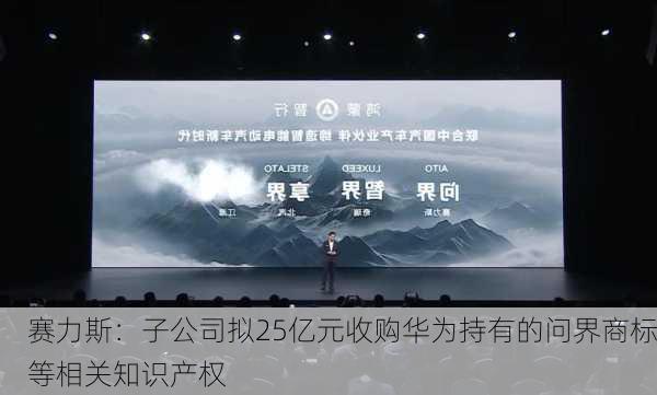 赛力斯：子公司拟25亿元收购华为持有的问界商标等相关知识产权