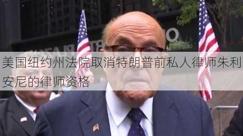 美国纽约州法院取消特朗普前私人律师朱利安尼的律师资格