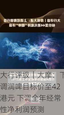 大行评级｜大摩：下调润啤目标价至42港元 下调全年经常性净利润预测