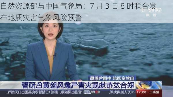 自然资源部与中国气象局：7 月 3 日 8 时联合发布地质灾害气象风险预警