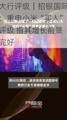 大行评级｜招银国际：重申小米“买入”评级 指其增长前景完好