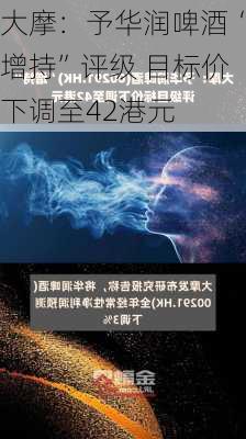 大摩：予华润啤酒“增持”评级 目标价下调至42港元