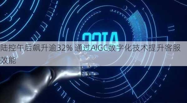 陆控午后飙升逾32% 通过AIGC数字化技术提升客服效能