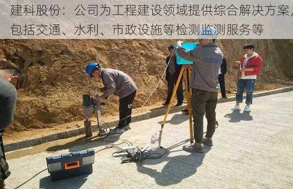 建科股份：公司为工程建设领域提供综合解决方案，包括交通、水利、市政设施等检测监测服务等