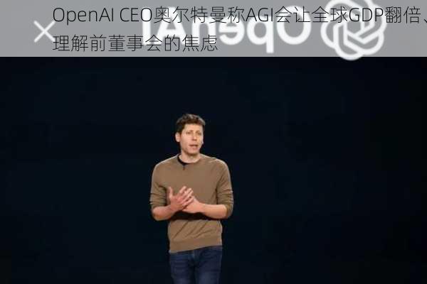 OpenAI CEO奥尔特曼称AGI会让全球GDP翻倍、理解前董事会的焦虑