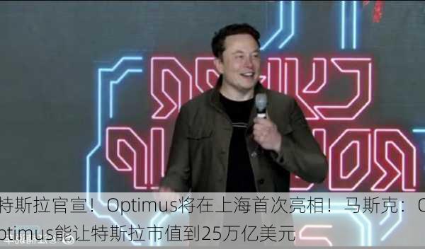 特斯拉官宣！Optimus将在上海首次亮相！马斯克：Optimus能让特斯拉市值到25万亿美元