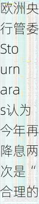 欧洲央行管委Stournaras认为今年再降息两次是“合理的”