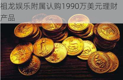 祖龙娱乐附属认购1990万美元理财产品