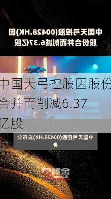 中国天弓控股因股份合并而削减6.37亿股