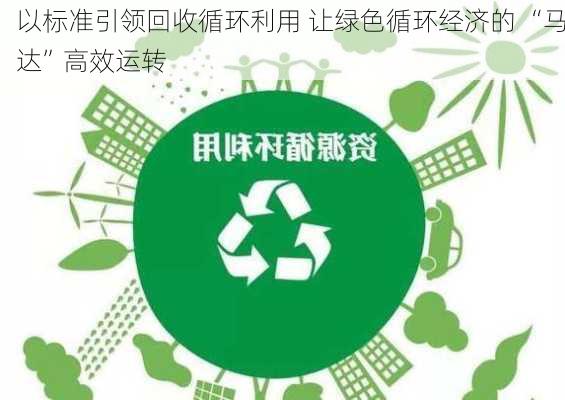 以标准引领回收循环利用 让绿色循环经济的 “马达”高效运转