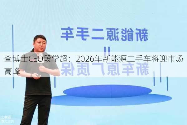 查博士CEO段学超：2026年新能源二手车将迎市场高峰