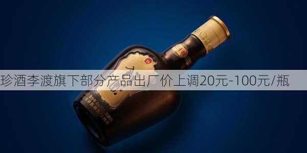 珍酒李渡旗下部分产品出厂价上调20元-100元/瓶