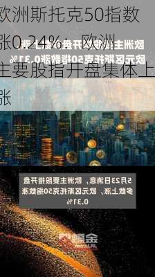 欧洲斯托克50指数涨0.24%：欧洲主要股指开盘集体上涨