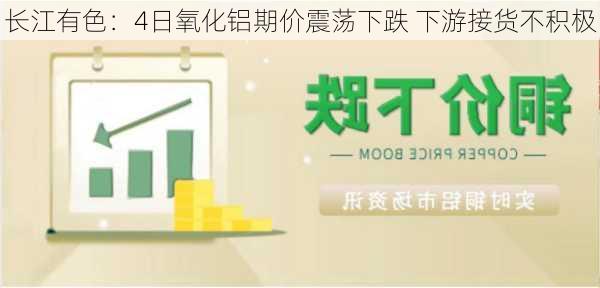 长江有色：4日氧化铝期价震荡下跌 下游接货不积极