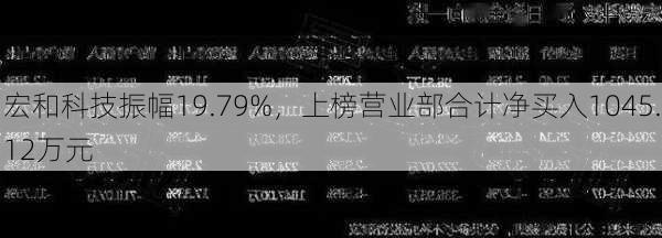 宏和科技振幅19.79%，上榜营业部合计净买入1045.12万元