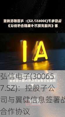 弘信电子(300657.SZ)：控股子公司与翼健信息签署战略合作协议