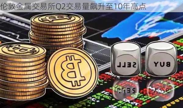 伦敦金属交易所Q2交易量飙升至10年高点