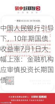 中国人民银行引导下，10年期国债收益率7月1日大幅上涨：金融机构应审慎投资长期国债