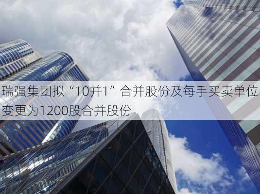 瑞强集团拟“10并1”合并股份及每手买卖单位变更为1200股合并股份