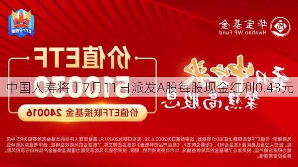 中国人寿将于7月11日派发A股每股现金红利0.43元