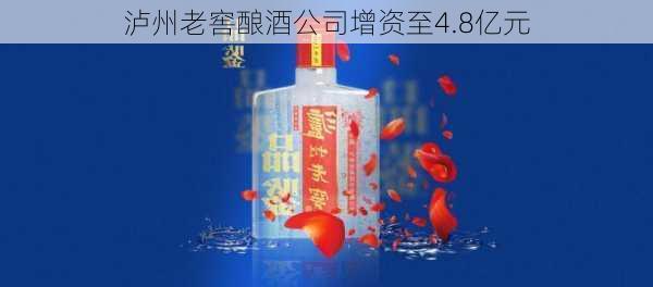 泸州老窖酿酒公司增资至4.8亿元