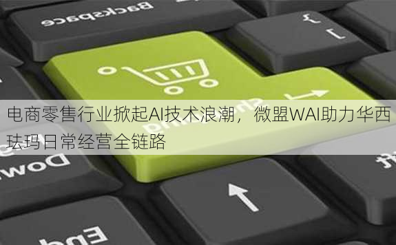 电商零售行业掀起AI技术浪潮，微盟WAI助力华西珐玛日常经营全链路