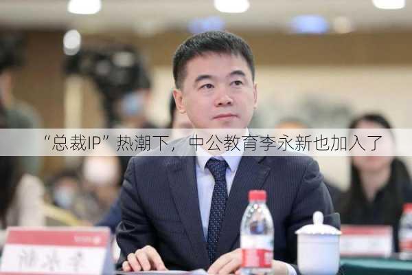 “总裁IP”热潮下，中公教育李永新也加入了