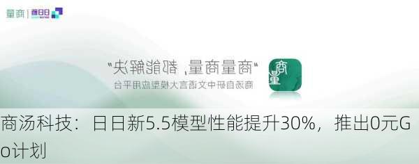 商汤科技：日日新5.5模型性能提升30%，推出0元Go计划